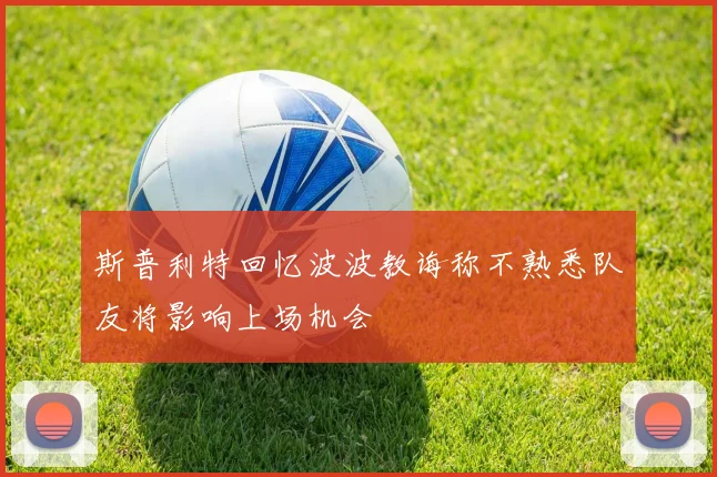 斯普利特回忆波波教诲称不熟悉队友将影响上场机会