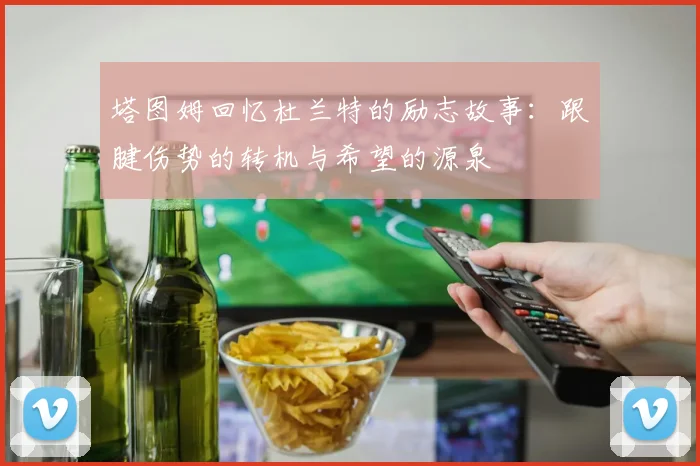 塔图姆回忆杜兰特的励志故事：跟腱伤势的转机与希望的源泉