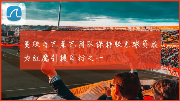 曼联与巴莱巴团队保持联系球员成为红魔引援目标之一
