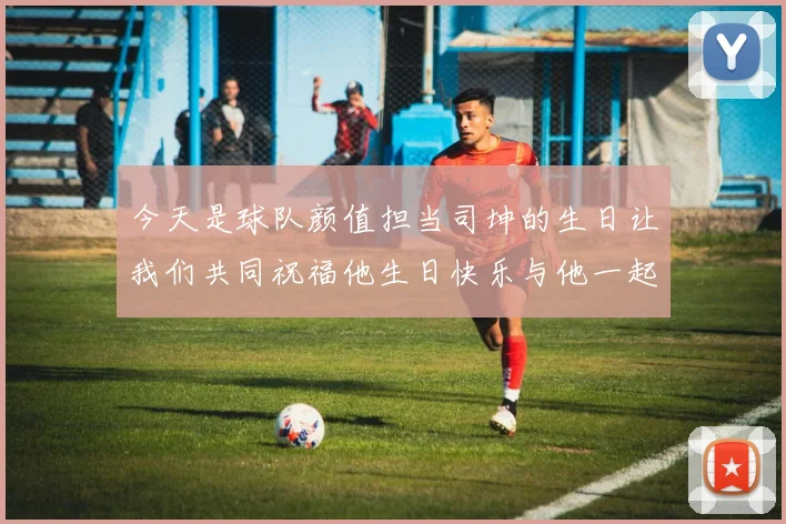 今天是球队颜值担当司坤的生日让我们共同祝福他生日快乐与他一起庆祝这特别的日子