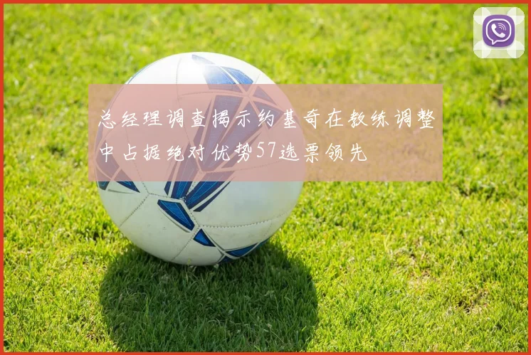 总经理调查揭示约基奇在教练调整中占据绝对优势57选票领先
