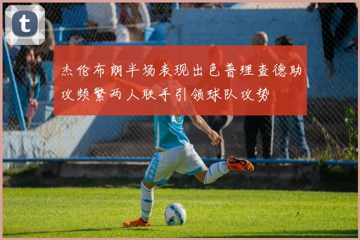 杰伦布朗半场表现出色普理查德助攻频繁两人联手引领球队攻势