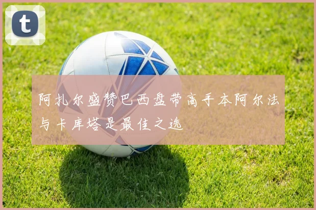 阿扎尔盛赞巴西盘带高手本阿尔法与卡库塔是最佳之选