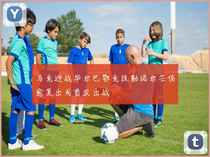 马竞迎战毕尔巴鄂竞技勒诺尔芒伤愈复出或首发出战
