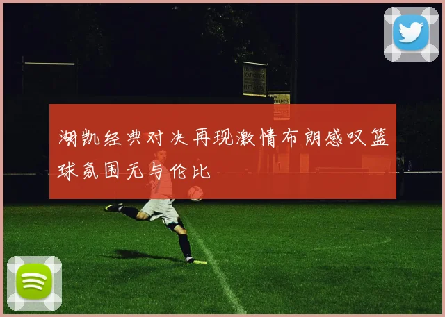 湖凯经典对决再现激情布朗感叹篮球氛围无与伦比