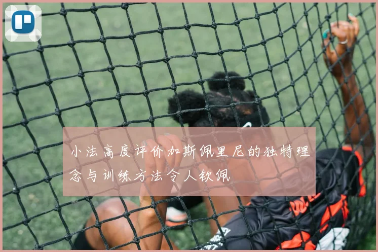 小法高度评价加斯佩里尼的独特理念与训练方法令人钦佩