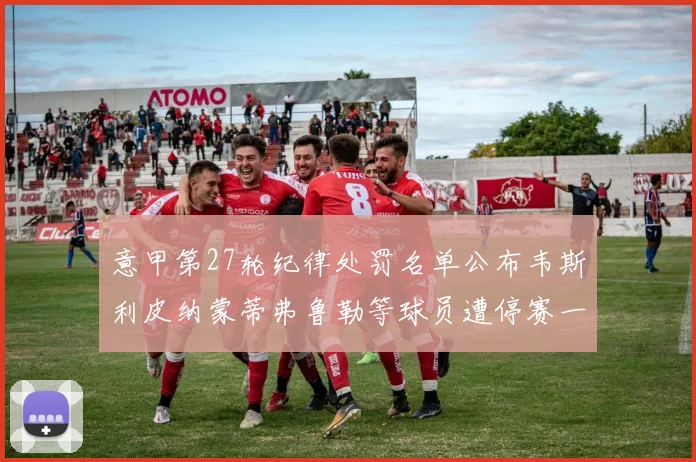 意甲第27轮纪律处罚名单公布韦斯利皮纳蒙蒂弗鲁勒等球员遭停赛一轮