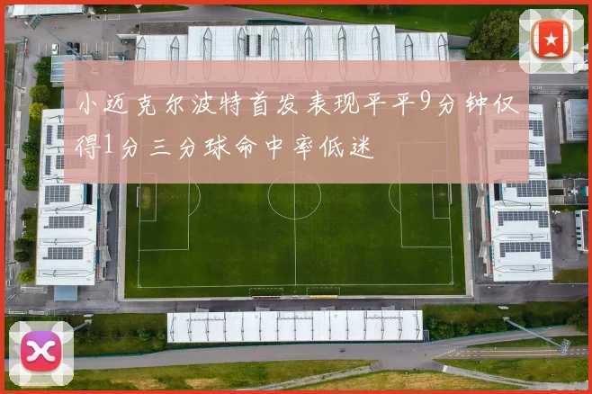 小迈克尔波特首发表现平平9分钟仅得1分三分球命中率低迷
