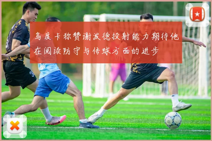 乌度卡称赞谢泼德投射能力期待他在阅读防守与传球方面的进步