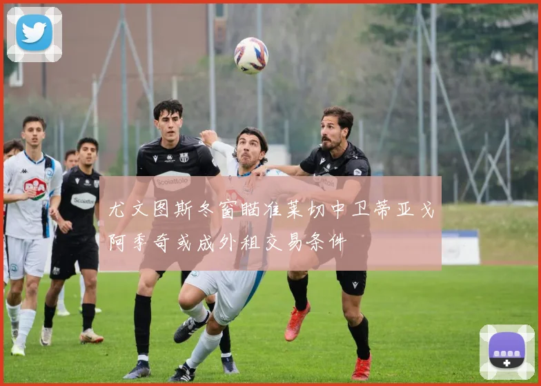 尤文图斯冬窗瞄准莱切中卫蒂亚戈阿季奇或成外租交易条件