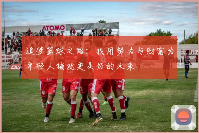 追梦篮球之路：我用努力与财富为年轻人铺就更美好的未来