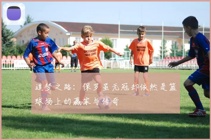 追梦之路：保罗虽无冠却依然是篮球场上的赢家与传奇