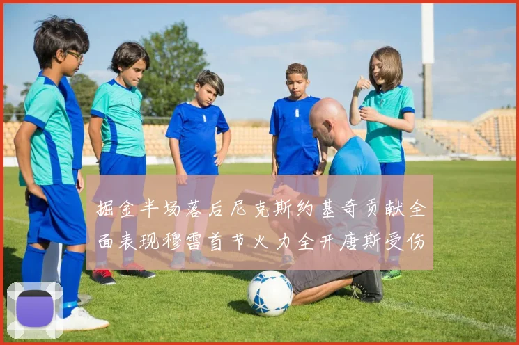 掘金半场落后尼克斯约基奇贡献全面表现穆雷首节火力全开唐斯受伤拼搏不止