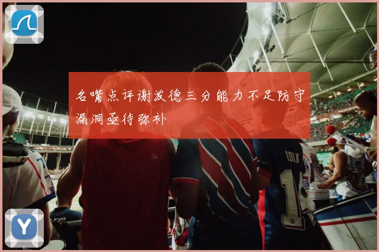 名嘴点评谢泼德三分能力不足防守漏洞亟待弥补