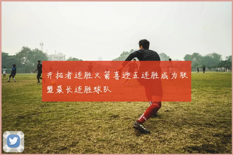 开拓者连胜火箭喜迎五连胜成为联盟最长连胜球队