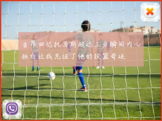 吉昂回忆托马斯超远三分瞬间内心独白让我见证了他的投篮奇迹