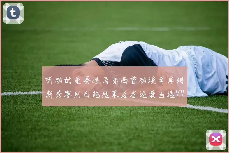 听劝的重要性马克西曾劝埃奇库姆新秀赛别白跑结果后者逆袭当选MVP