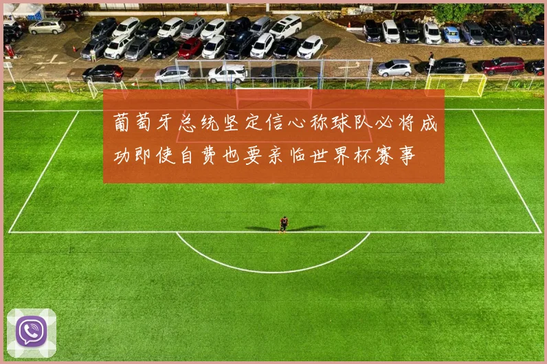 葡萄牙总统坚定信心称球队必将成功即使自费也要亲临世界杯赛事
