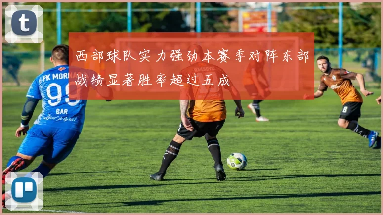 西部球队实力强劲本赛季对阵东部战绩显著胜率超过五成