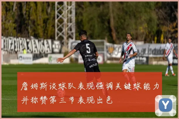 詹姆斯谈球队表现强调关键球能力并称赞第三节表现出色