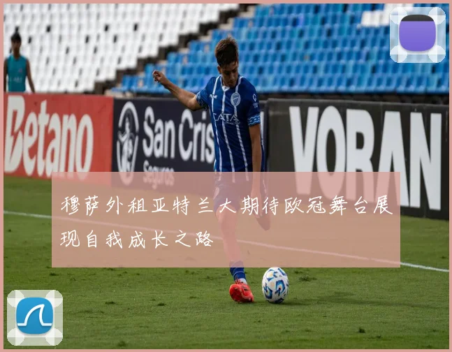 穆萨外租亚特兰大期待欧冠舞台展现自我成长之路
