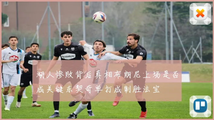 湖人惨败背后真相布朗尼上场是否成关键东契奇单打成制胜法宝