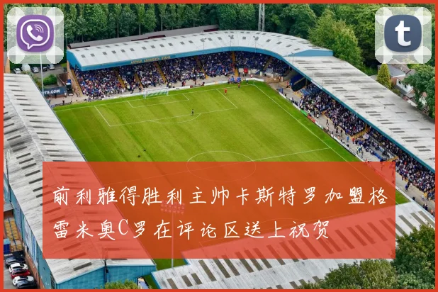 前利雅得胜利主帅卡斯特罗加盟格雷米奥C罗在评论区送上祝贺