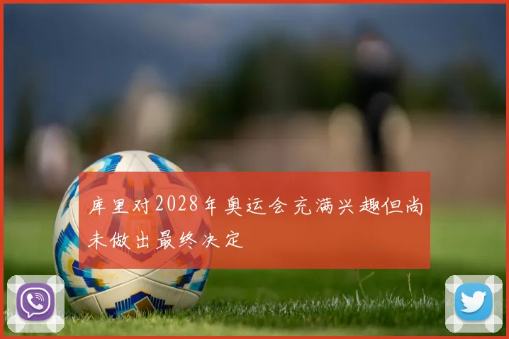 库里对2028年奥运会充满兴趣但尚未做出最终决定