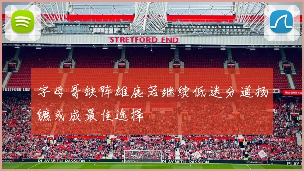 字母哥缺阵雄鹿若继续低迷分道扬镳或成最佳选择