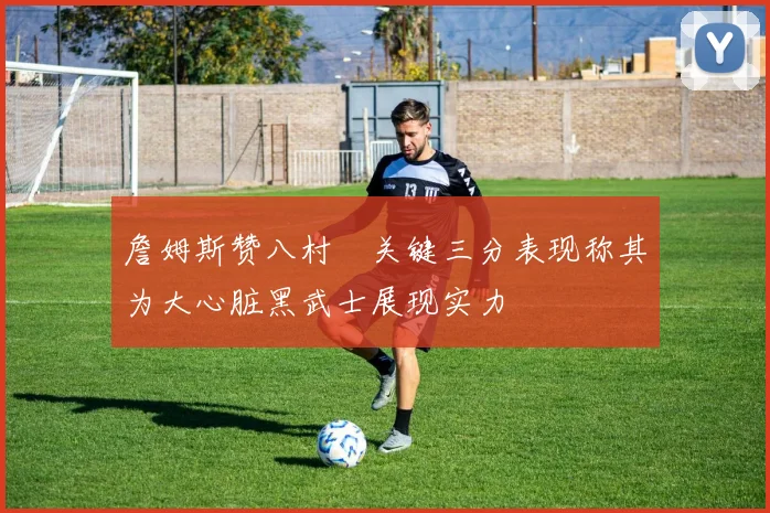 詹姆斯赞八村塁关键三分表现称其为大心脏黑武士展现实力