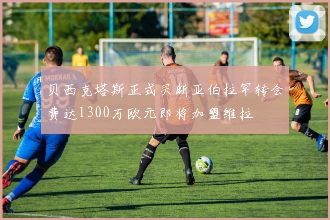 贝西克塔斯正式买断亚伯拉罕转会费达1300万欧元即将加盟维拉