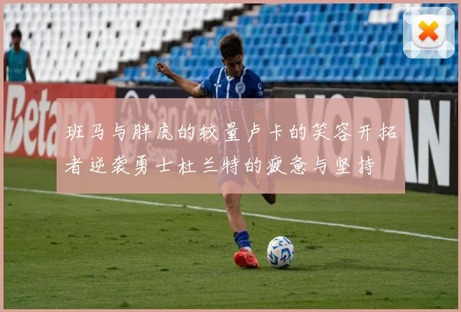 班马与胖虎的较量卢卡的笑容开拓者逆袭勇士杜兰特的疲惫与坚持
