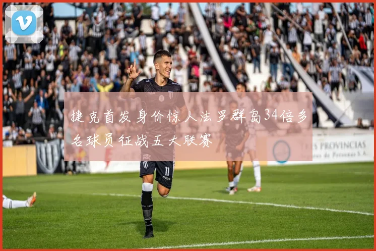 捷克首发身价惊人法罗群岛34倍多名球员征战五大联赛