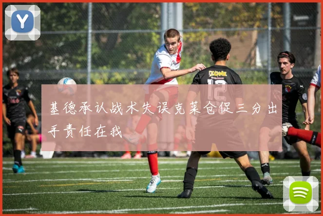 基德承认战术失误克莱仓促三分出手责任在我