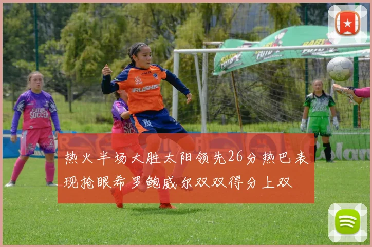 热火半场大胜太阳领先26分热巴表现抢眼希罗鲍威尔双双得分上双