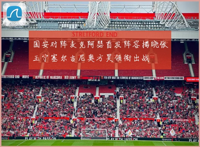 国安对阵麦克阿瑟首发阵容揭晓张玉宁塞尔吉尼奥方昊领衔出战