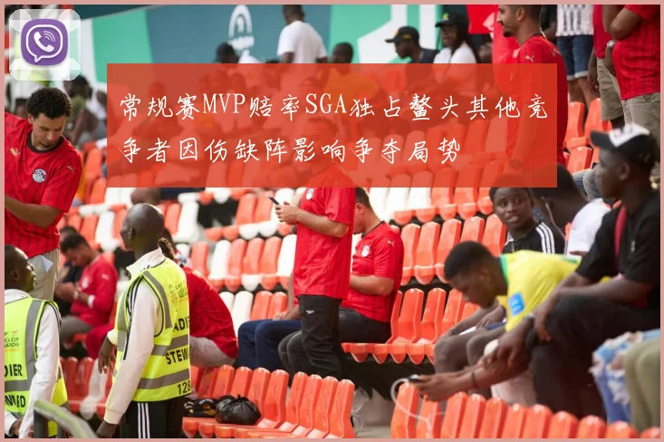 常规赛MVP赔率SGA独占鳌头其他竞争者因伤缺阵影响争夺局势