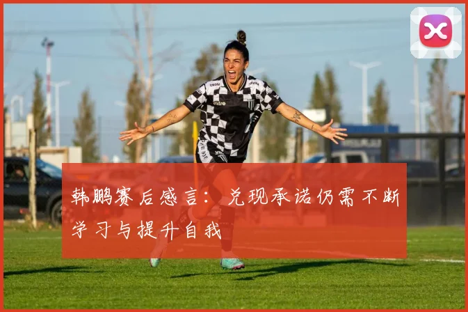 韩鹏赛后感言：兑现承诺仍需不断学习与提升自我