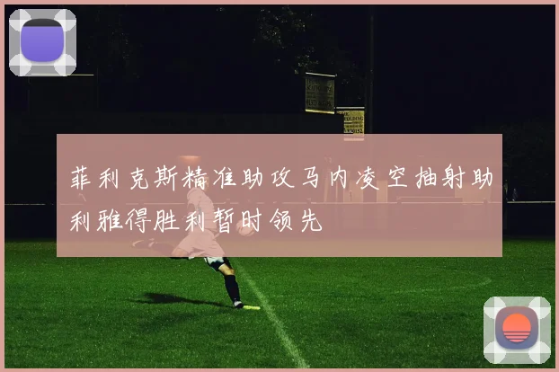 菲利克斯精准助攻马内凌空抽射助利雅得胜利暂时领先