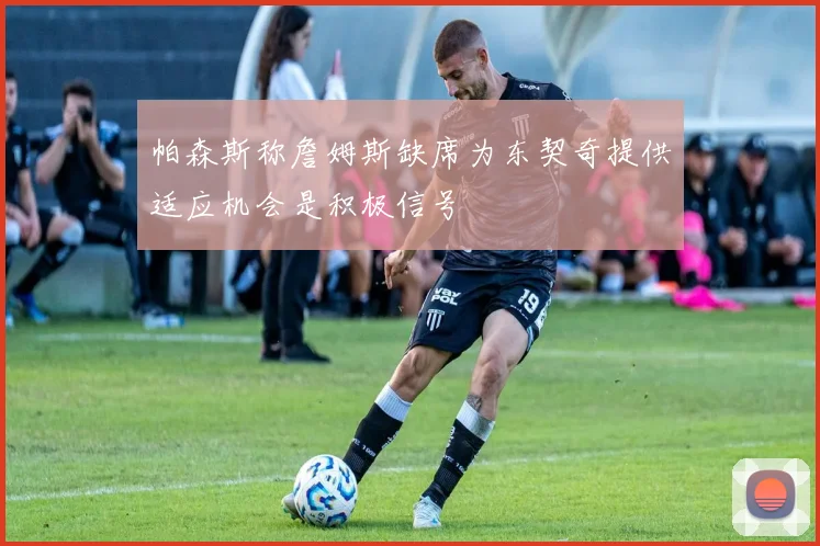 帕森斯称詹姆斯缺席为东契奇提供适应机会是积极信号