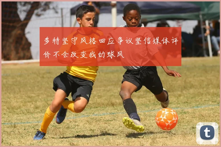 多特坚守风格回应争议坚信媒体评价不会改变我的球风