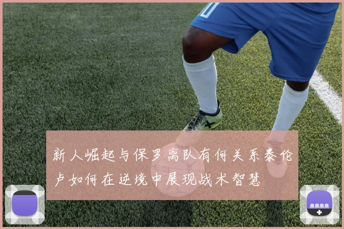 新人崛起与保罗离队有何关系泰伦卢如何在逆境中展现战术智慧