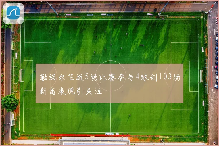 勒诺尔芒近5场比赛参与4球创103场新高表现引关注