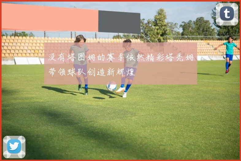 没有塔图姆的赛季依然精彩塔秃姆带领球队创造新辉煌