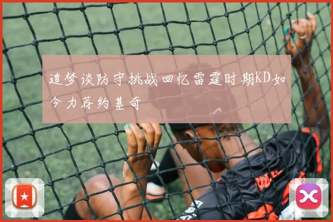 追梦谈防守挑战回忆雷霆时期KD如今力荐约基奇