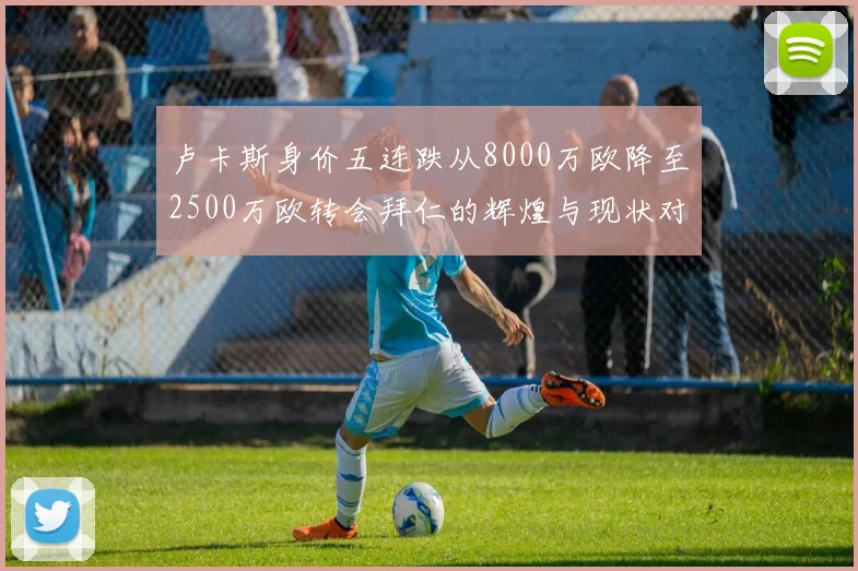 卢卡斯身价五连跌从8000万欧降至2500万欧转会拜仁的辉煌与现状对比