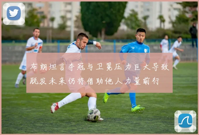 布朗坦言夺冠与卫冕压力巨大导致脱发未来仍将借助他人力量前行