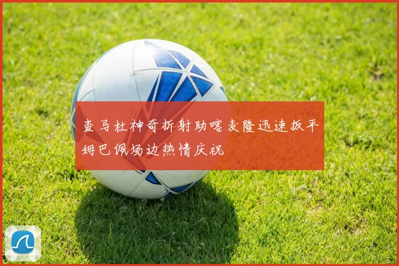 查马杜神奇折射助喀麦隆迅速扳平姆巴佩场边热情庆祝