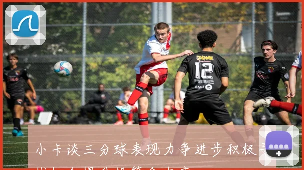 小卡谈三分球表现力争进步积极寻找机会提升投篮命中率