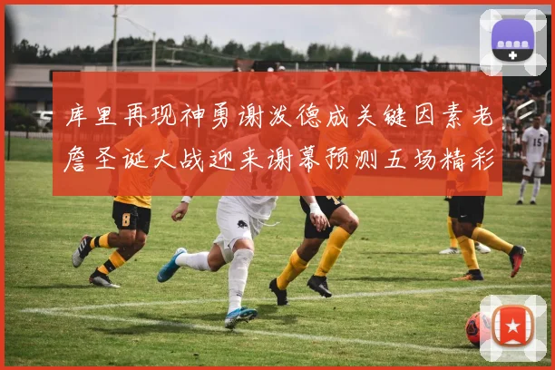 库里再现神勇谢泼德成关键因素老詹圣诞大战迎来谢幕预测五场精彩对决